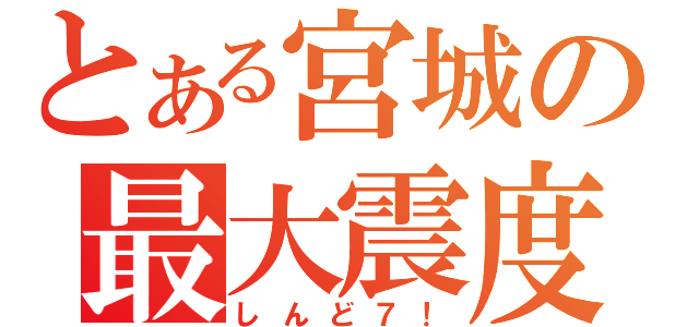 とある宮城の最大震度（しんど７！）