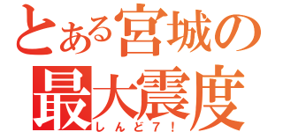 とある宮城の最大震度（しんど７！）