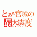 とある宮城の最大震度（しんど７！）