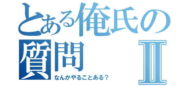 とある俺氏の質問Ⅱ（なんかやることある？）