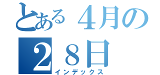 とある４月の２８日（インデックス）