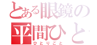 とある眼鏡の平間ひとみ（ひとりごと）