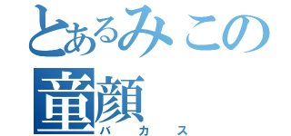 とあるみこの童顔（バカス）