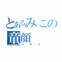 とあるみこの童顔（バカス）