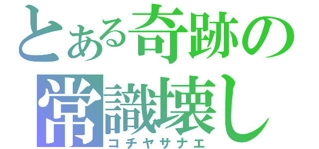 とある奇跡の常識壊し（コチヤサナエ）