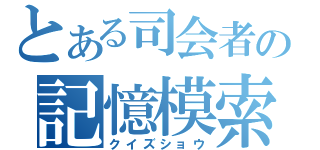 とある司会者の記憶模索（クイズショウ）