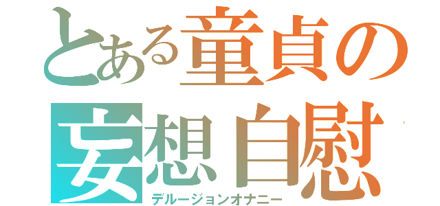 とある童貞の妄想自慰（デルージョンオナニー）