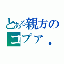 とある親方のコプァ．．．（）