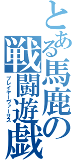 とある馬鹿の戦闘遊戯（プレイヤーヴァーサス）