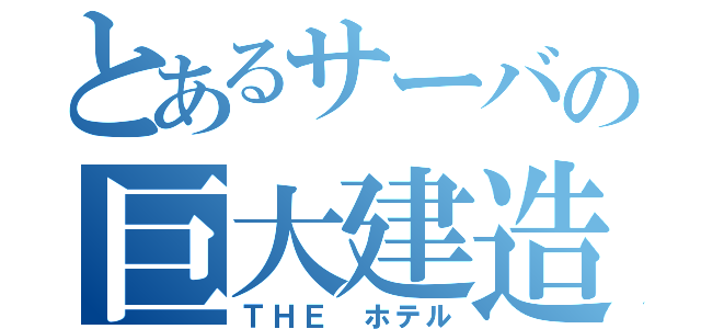 とあるサーバの巨大建造（ＴＨＥ　ホテル）