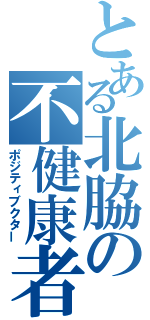 とある北脇の不健康者（ポジティブクター）