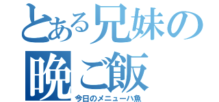 とある兄妹の晩ご飯（今日のメニューハ魚）