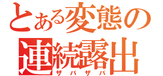 とある変態の連続露出（ザバザバ）