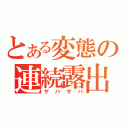 とある変態の連続露出（ザバザバ）