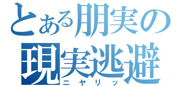 とある朋実の現実逃避（ニヤリッ）