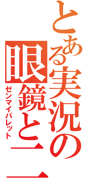 とある実況の眼鏡と二人（ゼンマイパレット）