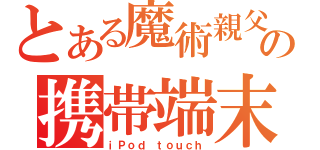 とある魔術親父の携帯端末（ｉＰｏｄ ｔｏｕｃｈ）