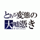 とある変態の大嘘憑き（オールフィクション）