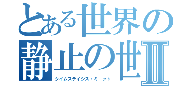 とある世界の静止の世Ⅱ（タイムステイシス・ミニット）