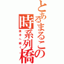 とあるまるこの時系列橋（後半へ続く）