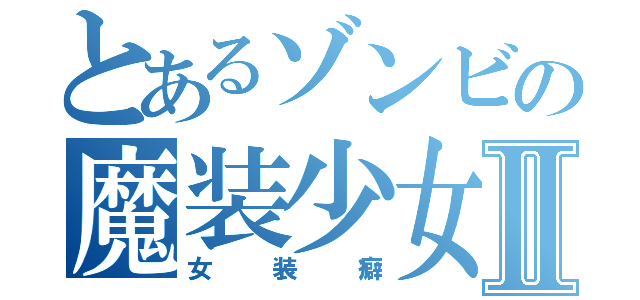 とあるゾンビの魔装少女Ⅱ（女装癖）