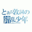 とある敦詞の錯乱少年（しんしょうやろう）