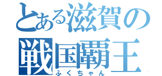 とある滋賀の戦国覇王（ふくちゃん）