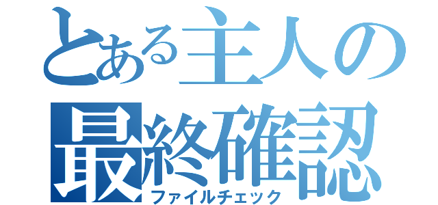 とある主人の最終確認（ファイルチェック）