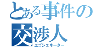 とある事件の交渉人（エゴシェネーター）