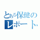 とある保健のレポート（）