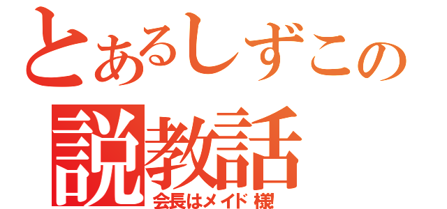 とあるしずこの説教話（会長はメイド様！）