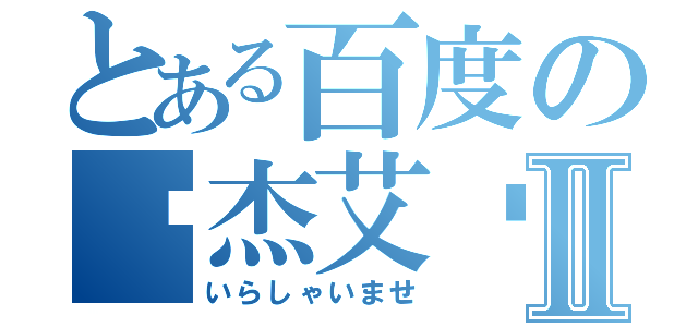 とある百度の爱杰艾吧Ⅱ（いらしゃいませ）