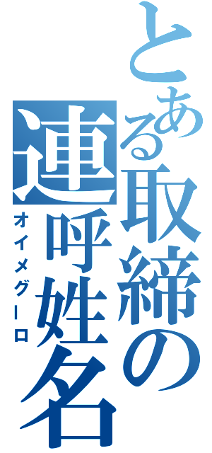 とある取締の連呼姓名（オイメグーロ）