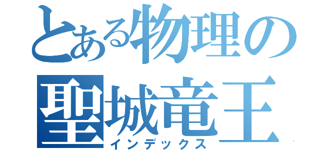 とある物理の聖城竜王（インデックス）