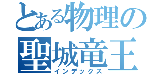 とある物理の聖城竜王（インデックス）