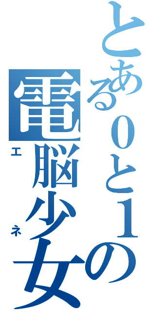 とある０と１の電脳少女（エネ）