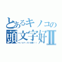 とあるキノコの頭文字好きⅡ（キノコブースト全開！！）