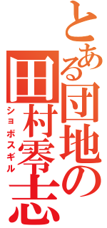 とある団地の田村零志Ⅱ（ショボスギル）