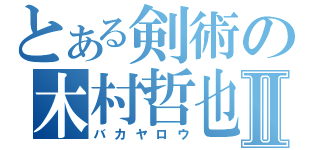 とある剣術の木村哲也Ⅱ（バカヤロウ）