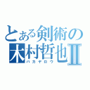 とある剣術の木村哲也Ⅱ（バカヤロウ）