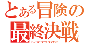 とある冒険の最終決戦（ラストファイナルリベンジマッチ）