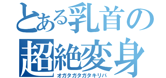 とある乳首の超絶変身（オガタガタガタキリバ）