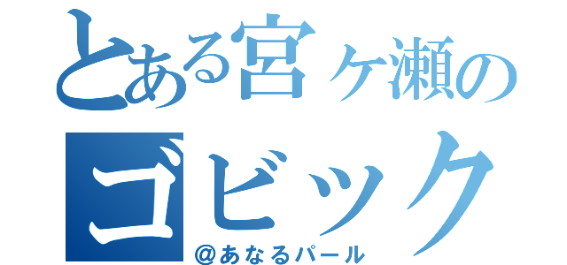 とある宮ヶ瀬のゴビック（＠あなるパール）