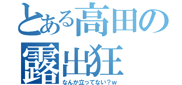 とある高田の露出狂（なんか立ってない？ｗ）