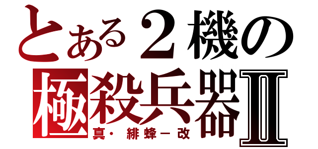 とある２機の極殺兵器Ⅱ（真・緋蜂－改）