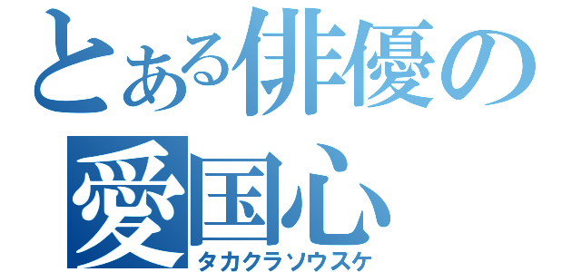 とある俳優の愛国心（タカクラソウスケ）