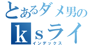 とあるダメ男のｋｓライフ（インデックス）