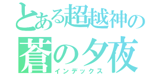 とある超越神の蒼の夕夜ゞ（インデックス）