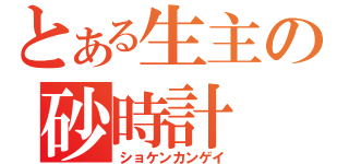 とある生主の砂時計（ショケンカンゲイ）