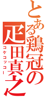 とある鶏冠の疋田真之（コケコッコー）